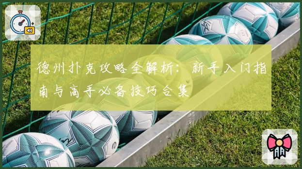 德州扑克攻略全解析：新手入门指南与高手必备技巧合集