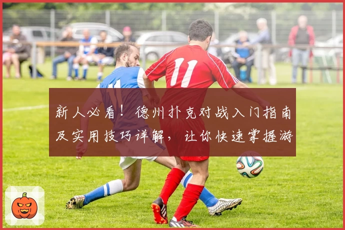新人必看！德州扑克对战入门指南及实用技巧详解，让你快速掌握游戏精髓