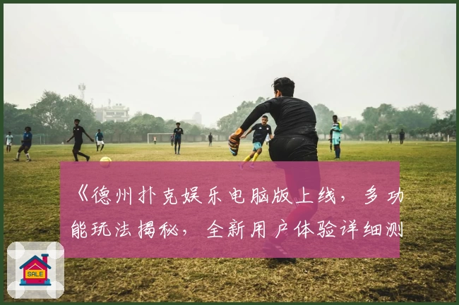 《德州扑克娱乐电脑版上线,多功能玩法揭秘,全新用户体验详细测评》