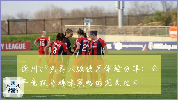 德州扑克真人版使用体验分享：公平竞技与趣味策略的完美结合