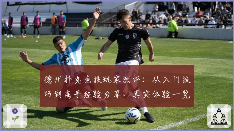 德州扑克竞技玩家测评：从入门技巧到高手经验分享，真实体验一览