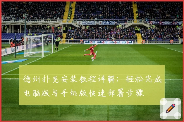 德州扑克安装教程详解:轻松完成电脑版与手机版快速部署步骤