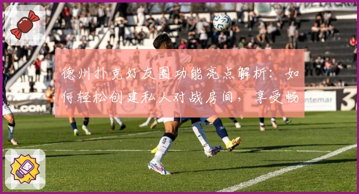 德州扑克好友圈功能亮点解析：如何轻松创建私人对战房间，享受畅快牌局体验