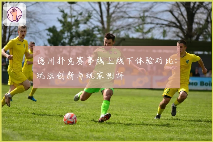 德州扑克赛事线上线下体验对比：玩法创新与玩家测评