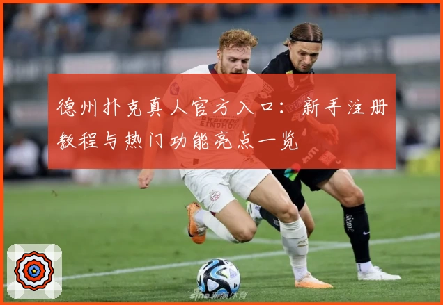 德州扑克真人官方入口：新手注册教程与热门功能亮点一览