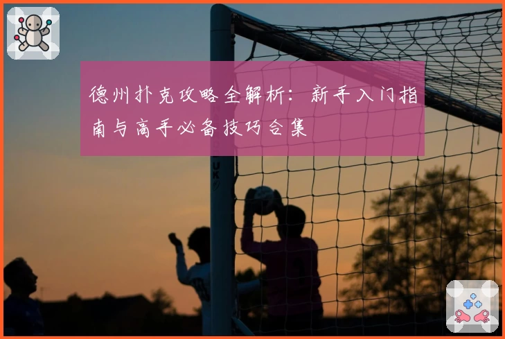 德州扑克攻略全解析：新手入门指南与高手必备技巧合集