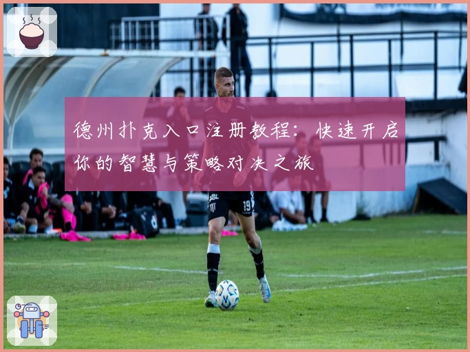 德州扑克入口注册教程：快速开启你的智慧与策略对决之旅