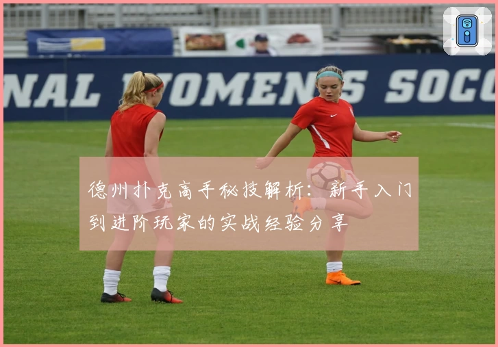 德州扑克高手秘技解析：新手入门到进阶玩家的实战经验分享