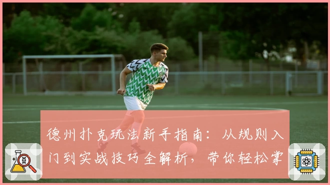 德州扑克玩法新手指南：从规则入门到实战技巧全解析，带你轻松掌握这款经典桌游