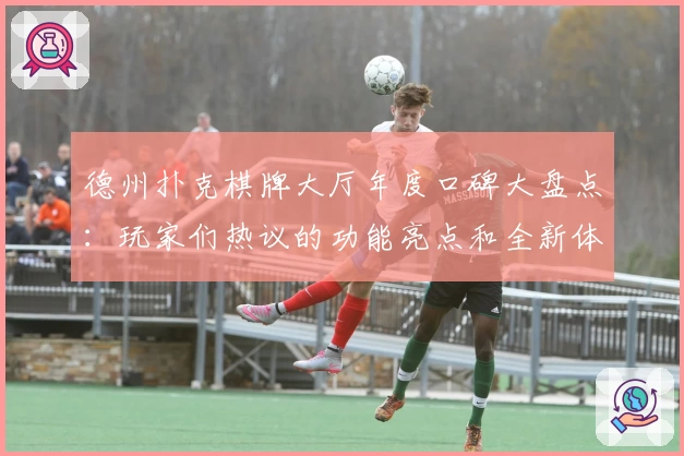 德州扑克棋牌大厅年度口碑大盘点:玩家们热议的功能亮点和全新体验