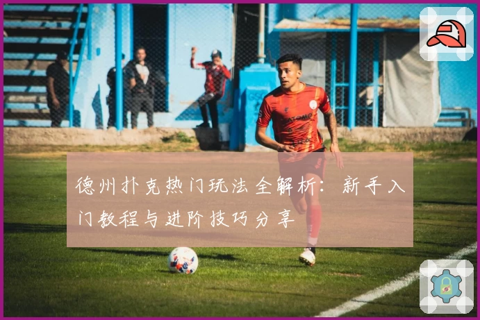 德州扑克热门玩法全解析：新手入门教程与进阶技巧分享