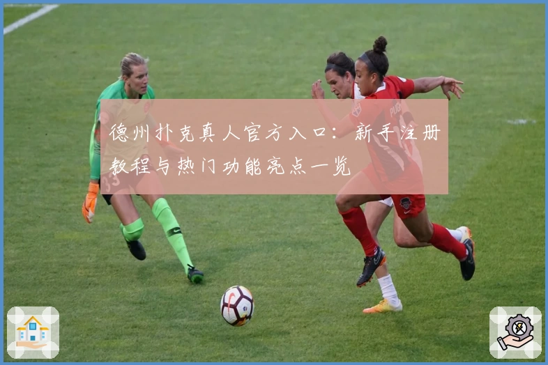 德州扑克真人官方入口：新手注册教程与热门功能亮点一览