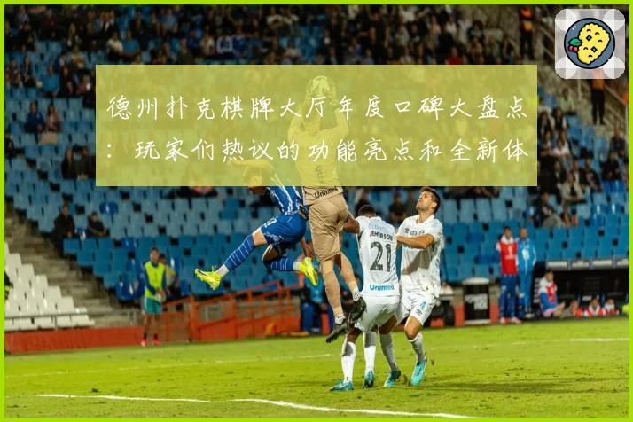 德州扑克棋牌大厅年度口碑大盘点：玩家们热议的功能亮点和全新体验