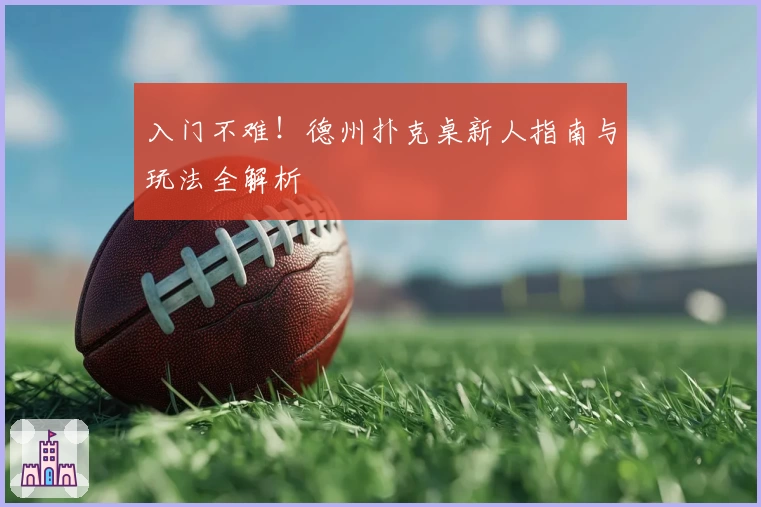 入门不难！德州扑克桌新人指南与玩法全解析