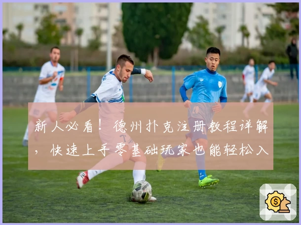 新人必看！德州扑克注册教程详解，快速上手零基础玩家也能轻松入门