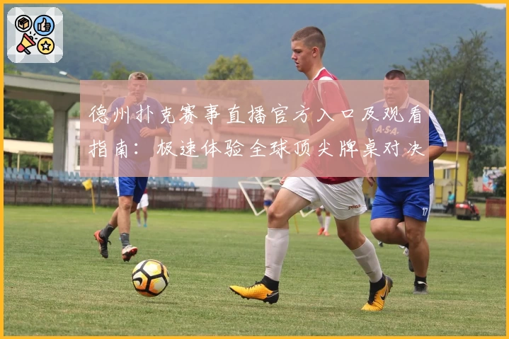 德州扑克赛事直播官方入口及观看指南：极速体验全球顶尖牌桌对决