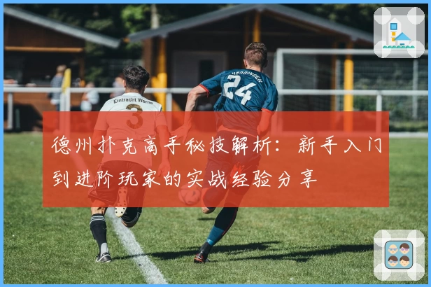 德州扑克高手秘技解析：新手入门到进阶玩家的实战经验分享