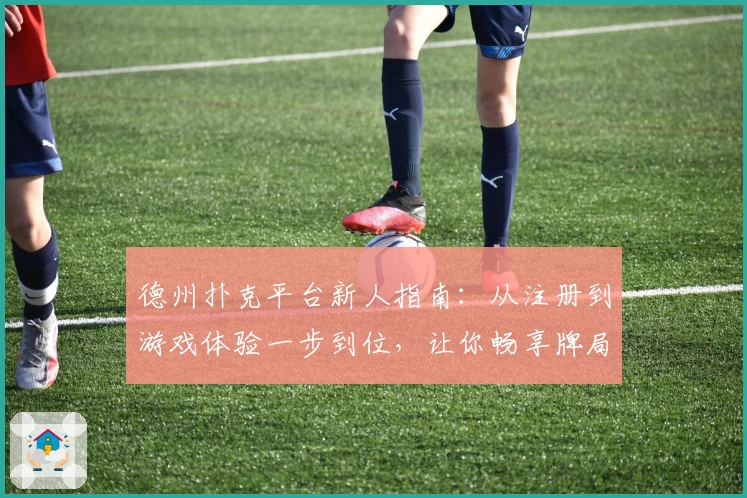 德州扑克平台新人指南：从注册到游戏体验一步到位，让你畅享牌局魅力