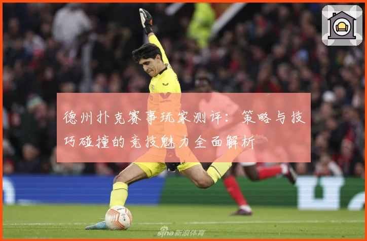 德州扑克赛事玩家测评：策略与技巧碰撞的竞技魅力全面解析