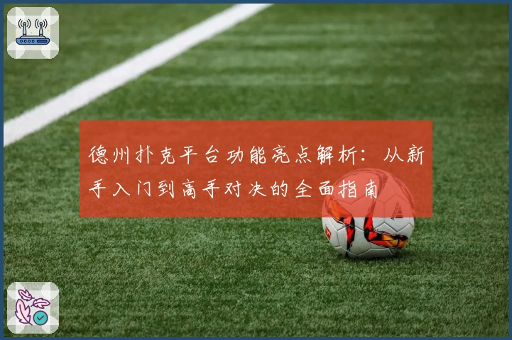 德州扑克平台功能亮点解析:从新手入门到高手对决的全面指南