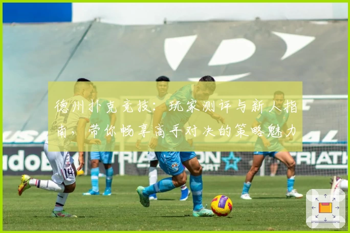 德州扑克竞技：玩家测评与新人指南，带你畅享高手对决的策略魅力
