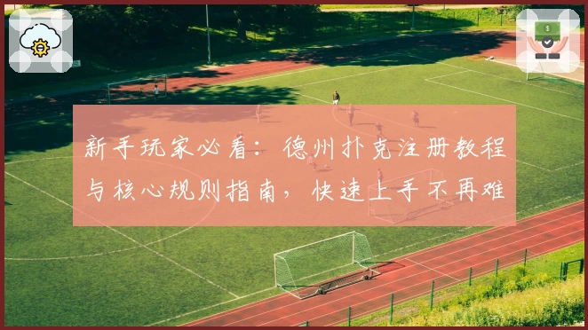 新手玩家必看：德州扑克注册教程与核心规则指南，快速上手不再难