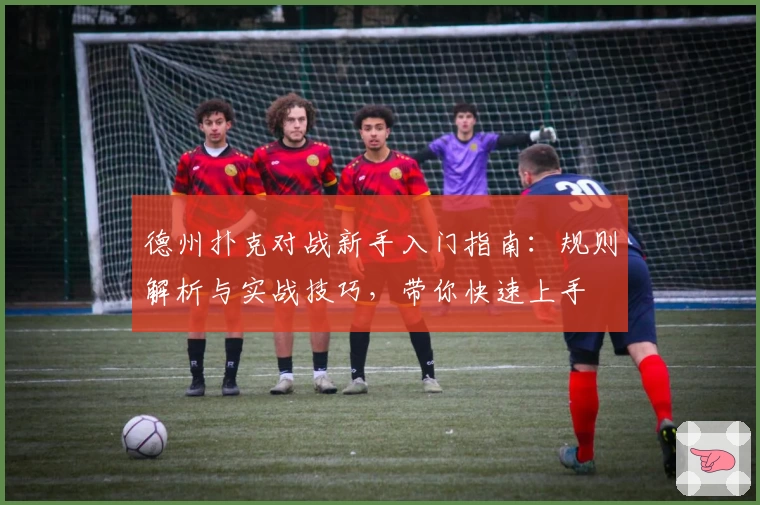 德州扑克对战新手入门指南：规则解析与实战技巧，带你快速上手