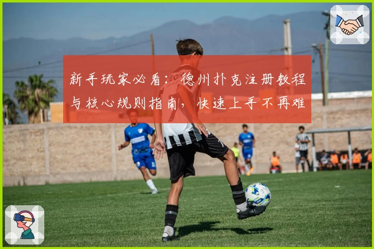 新手玩家必看：德州扑克注册教程与核心规则指南，快速上手不再难