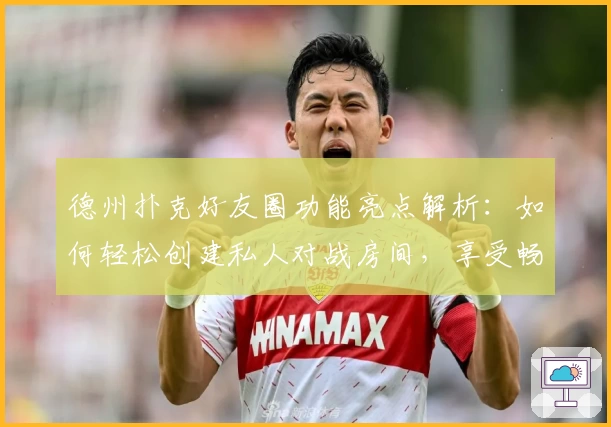 德州扑克好友圈功能亮点解析：如何轻松创建私人对战房间，享受畅快牌局体验