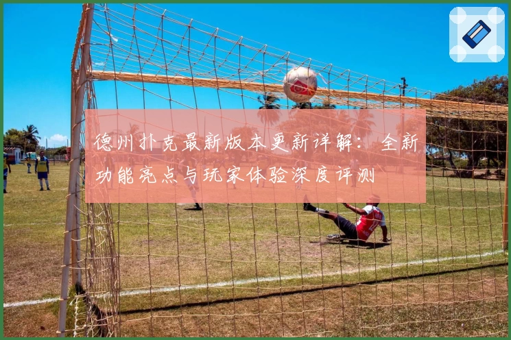德州扑克最新版本更新详解：全新功能亮点与玩家体验深度评测