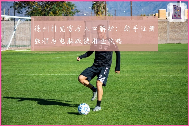 德州扑克官方入口解析：新手注册教程与电脑版使用全攻略