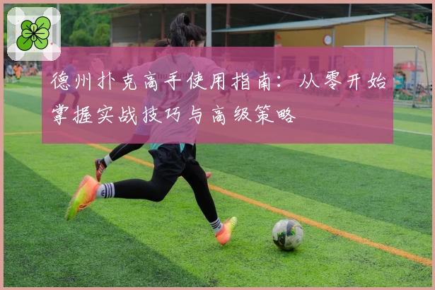 德州扑克高手使用指南:从零开始掌握实战技巧与高级策略