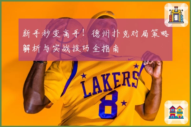 新手秒变高手！德州扑克对局策略解析与实战技巧全指南