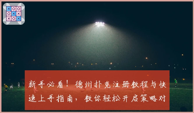 新手必看！德州扑克注册教程与快速上手指南，教你轻松开启策略对局之旅
