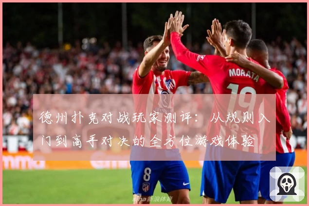 德州扑克对战玩家测评：从规则入门到高手对决的全方位游戏体验