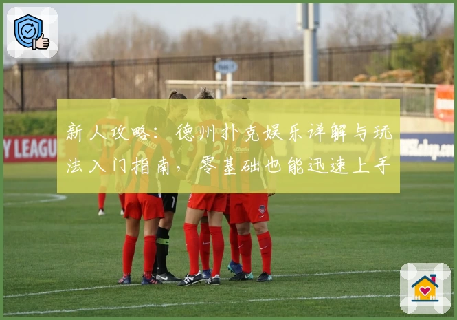 新人攻略：德州扑克娱乐详解与玩法入门指南，零基础也能迅速上手