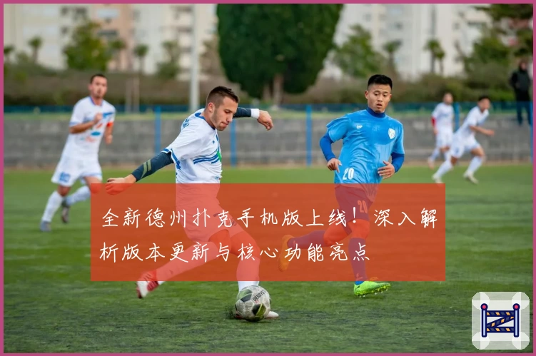 全新德州扑克手机版上线！深入解析版本更新与核心功能亮点