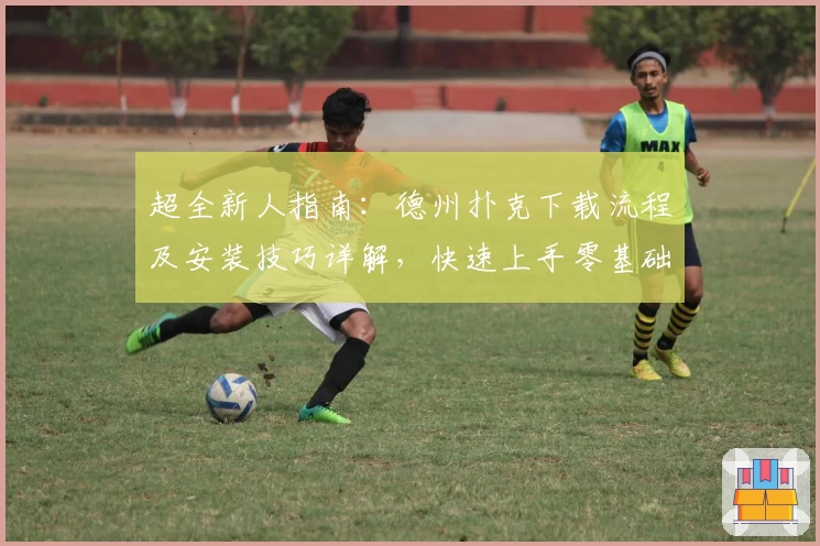 超全新人指南：德州扑克下载流程及安装技巧详解，快速上手零基础也不怕