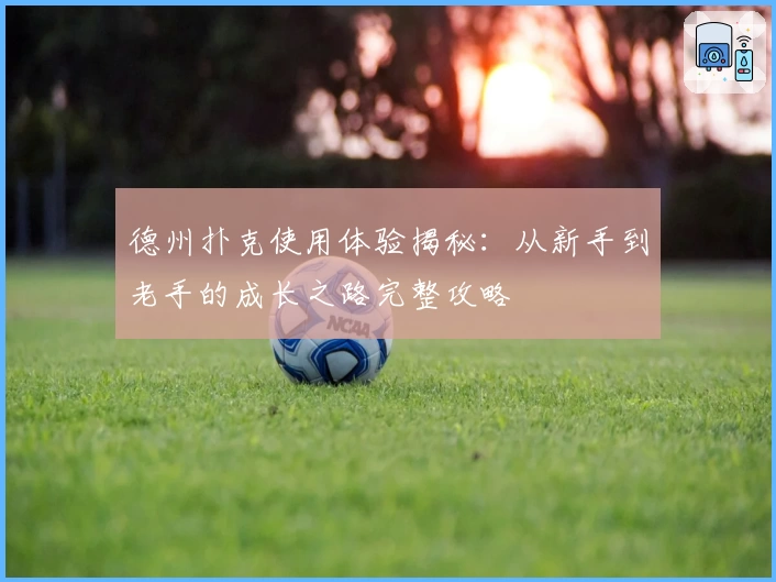 德州扑克使用体验揭秘:从新手到老手的成长之路完整攻略