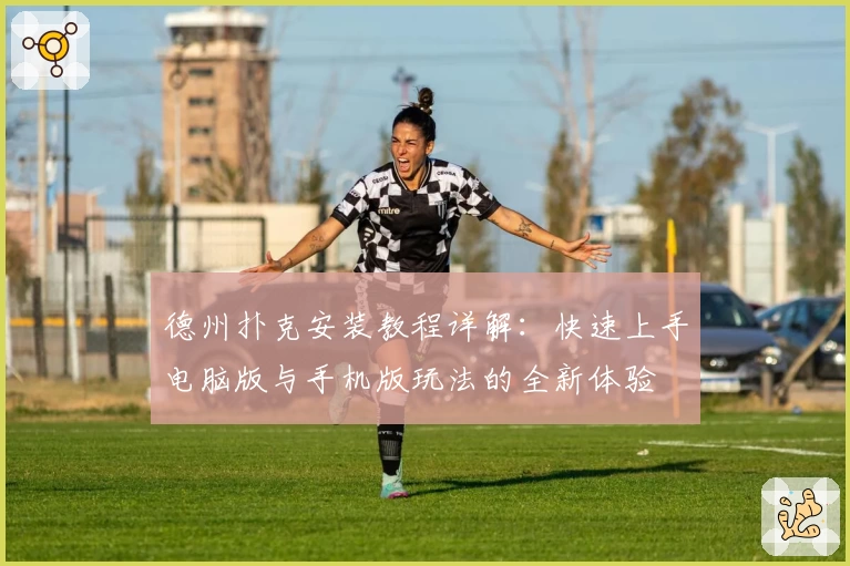 德州扑克安装教程详解：快速上手电脑版与手机版玩法的全新体验