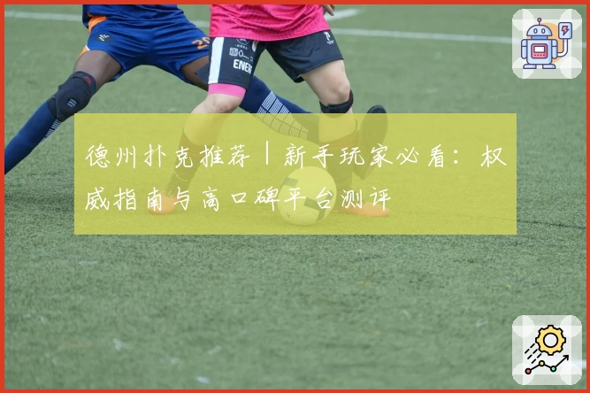 德州扑克推荐|新手玩家必看:权威指南与高口碑平台测评