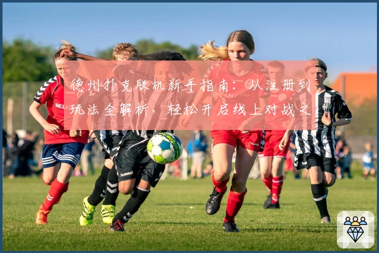 德州扑克联机新手指南:从注册到玩法全解析,轻松开启线上对战之旅