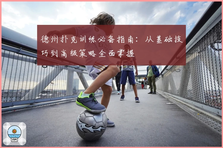 德州扑克训练必备指南：从基础技巧到高级策略全面掌握