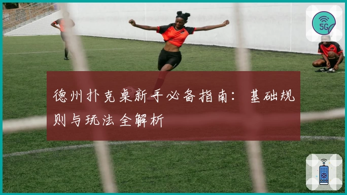德州扑克桌新手必备指南：基础规则与玩法全解析